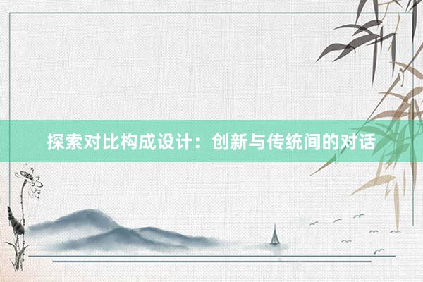 探索对比构成设计：创新与传统间的对话