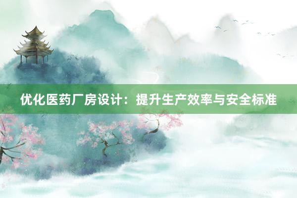 优化医药厂房设计：提升生产效率与安全标准