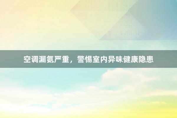 空调漏氨严重，警惕室内异味健康隐患