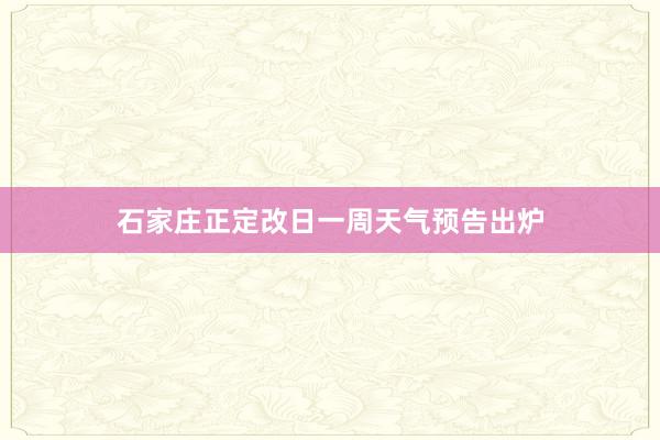 石家庄正定改日一周天气预告出炉