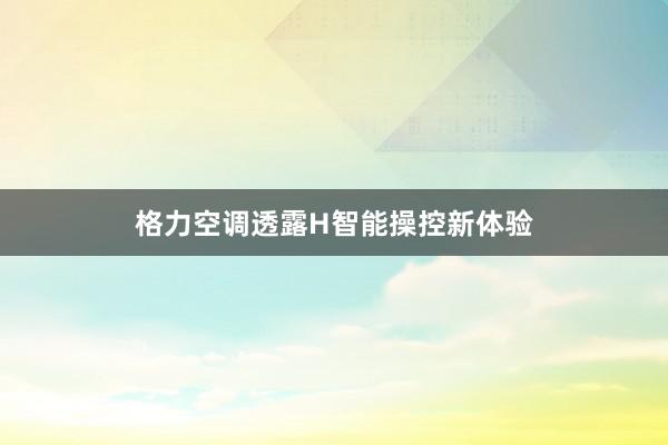 格力空调透露H智能操控新体验