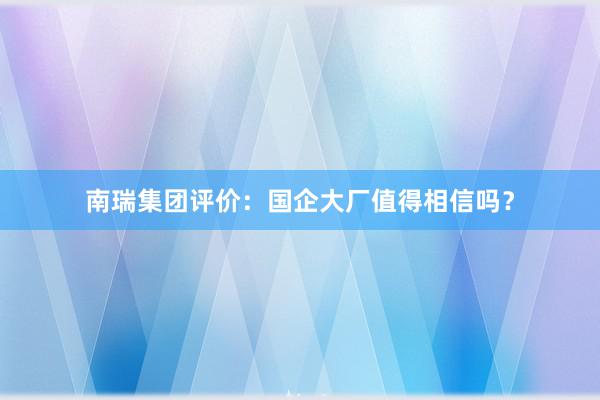 南瑞集团评价：国企大厂值得相信吗？